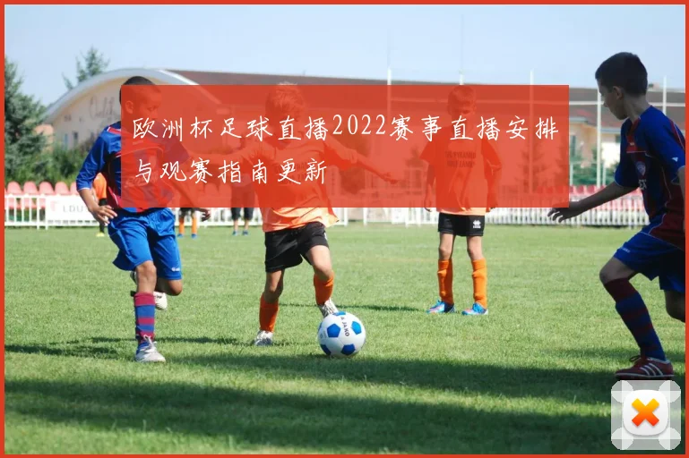 欧洲杯足球直播2022赛事直播安排与观赛指南更新