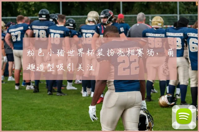 粉色小猪世界杯装扮亮相赛场，萌趣造型吸引关注