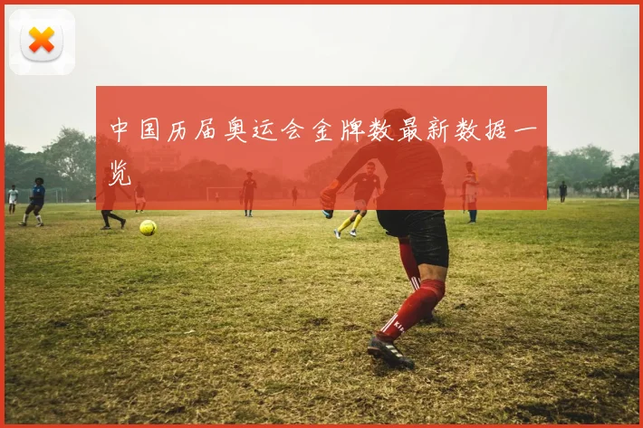 中国历届奥运会金牌数最新数据一览