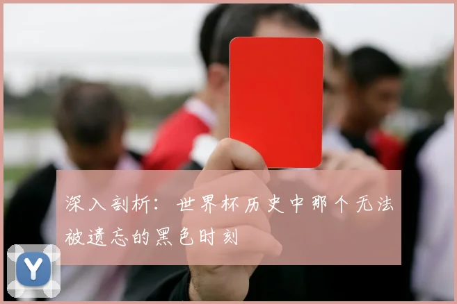 深入剖析:世界杯历史中那个无法被遗忘的黑色时刻