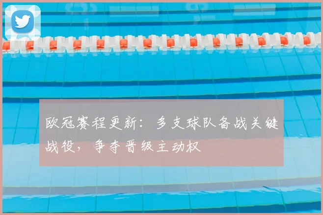 欧冠赛程更新：多支球队备战关键战役，争夺晋级主动权