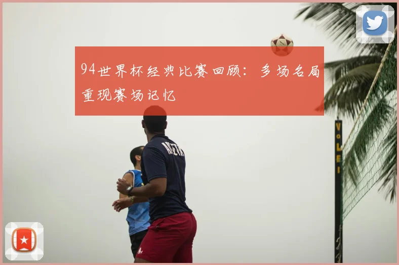 94世界杯经典比赛回顾：多场名局重现赛场记忆