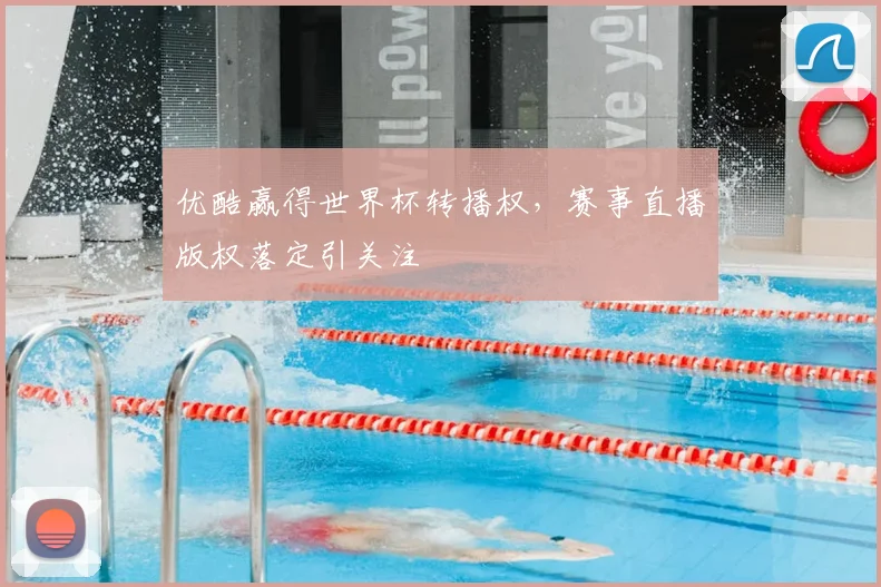 优酷赢得世界杯转播权，赛事直播版权落定引关注