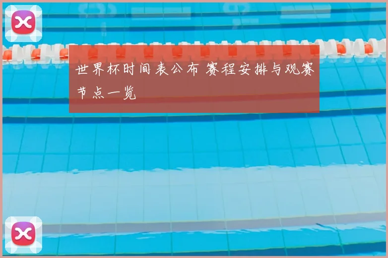 世界杯时间表公布 赛程安排与观赛节点一览