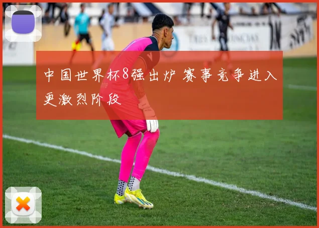 中国世界杯8强出炉 赛事竞争进入更激烈阶段