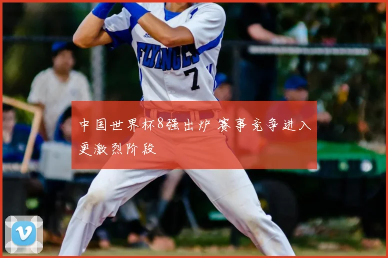 中国世界杯8强出炉 赛事竞争进入更激烈阶段