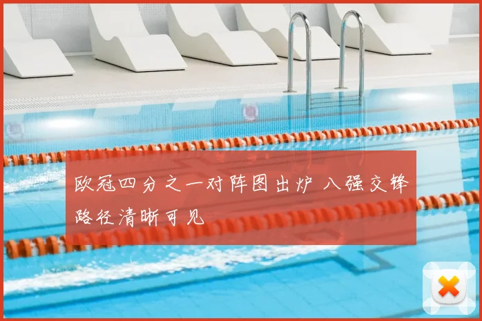 欧冠四分之一对阵图出炉 八强交锋路径清晰可见