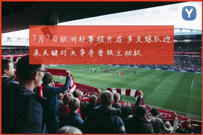 7月7日欧洲杯赛程开启 多支球队迎来关键对决争夺晋级主动权