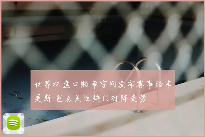 世界杯盘口赔率官网发布赛事赔率更新 重点关注热门对阵走势