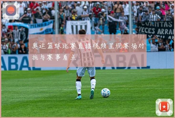 奥运篮球比赛直播视频呈现赛场对抗与赛事看点