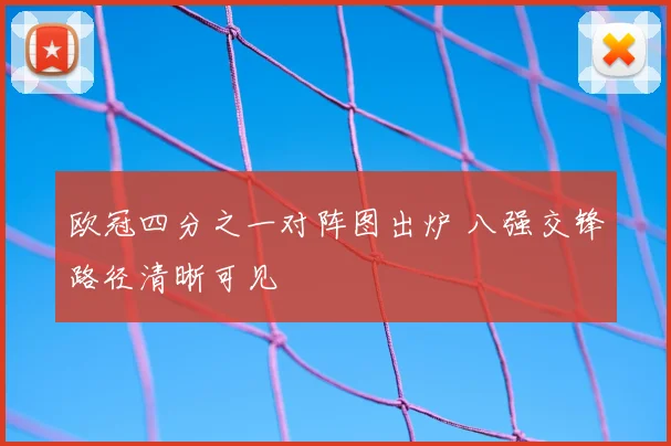 欧冠四分之一对阵图出炉 八强交锋路径清晰可见