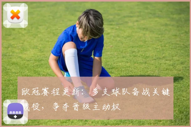 欧冠赛程更新：多支球队备战关键战役，争夺晋级主动权