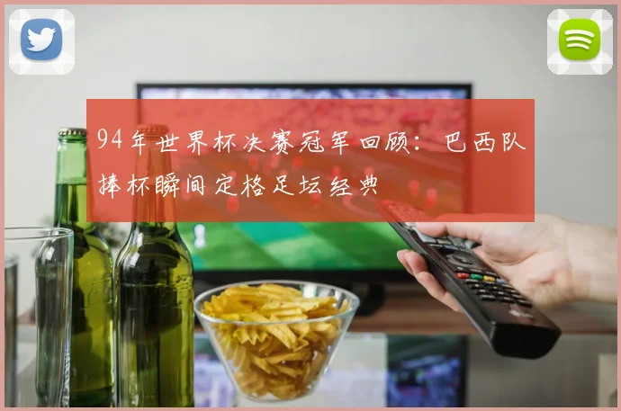 94年世界杯决赛冠军回顾:巴西队捧杯瞬间定格足坛经典
