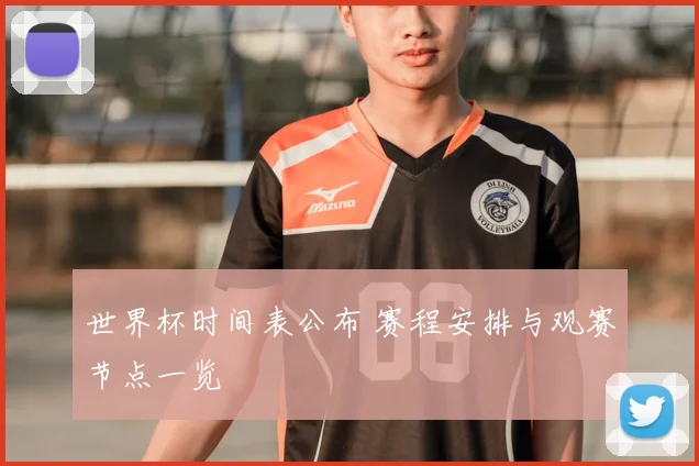 世界杯时间表公布 赛程安排与观赛节点一览