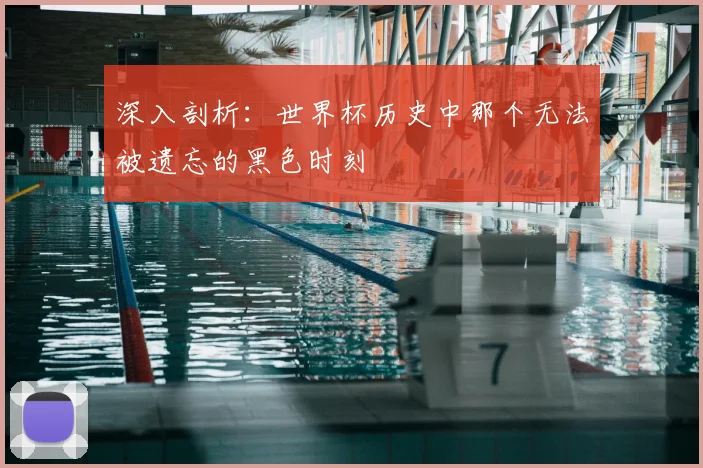 深入剖析：世界杯历史中那个无法被遗忘的黑色时刻