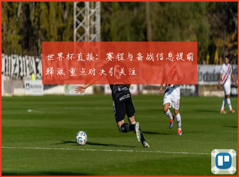 世界杯直接:赛程与备战信息提前释放 重点对决引关注