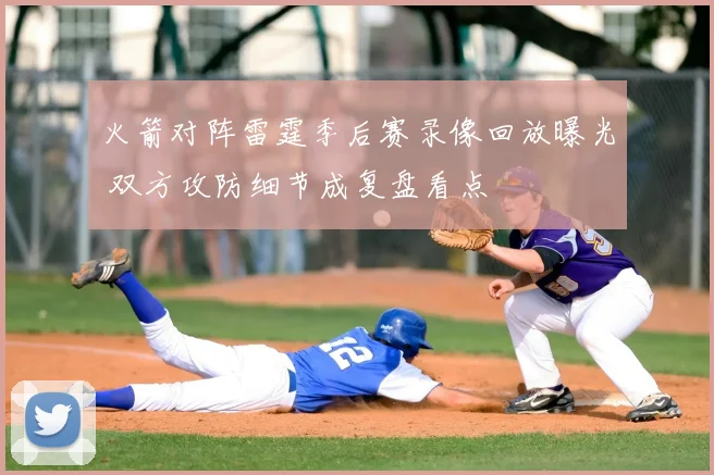 火箭对阵雷霆季后赛录像回放曝光 双方攻防细节成复盘看点