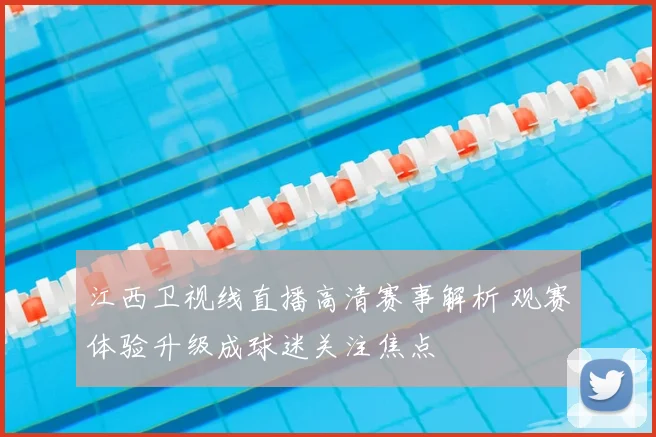 江西卫视线直播高清赛事解析 观赛体验升级成球迷关注焦点