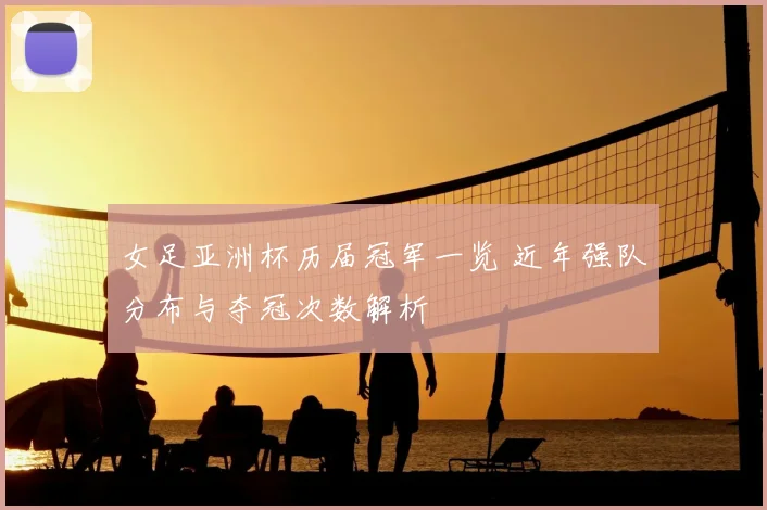 女足亚洲杯历届冠军一览 近年强队分布与夺冠次数解析