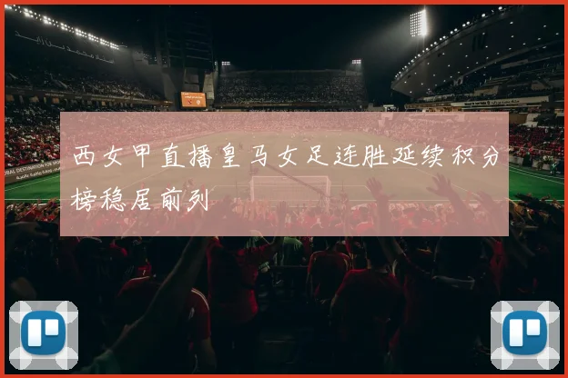 西女甲直播皇马女足连胜延续积分榜稳居前列