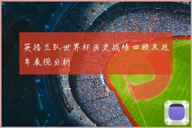 英格兰队世界杯历史战绩回顾及近年表现分析