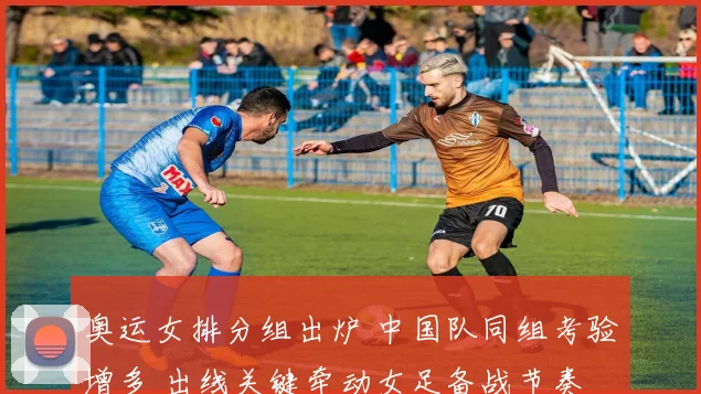 奥运女排分组出炉 中国队同组考验增多 出线关键牵动女足备战节奏