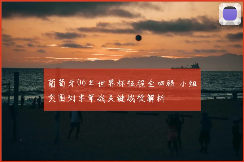 葡萄牙06年世界杯征程全回顾 小组突围到季军战关键战役解析