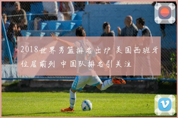 2018世界男篮排名出炉 美国西班牙位居前列 中国队排名引关注