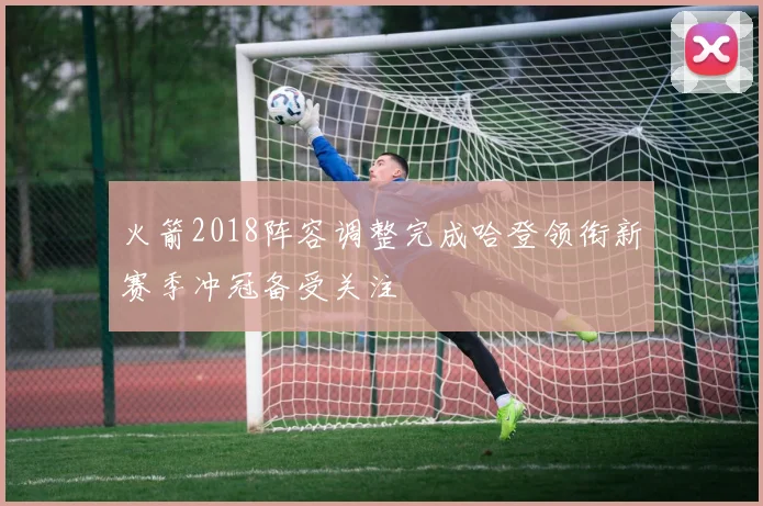 火箭2018阵容调整完成哈登领衔新赛季冲冠备受关注