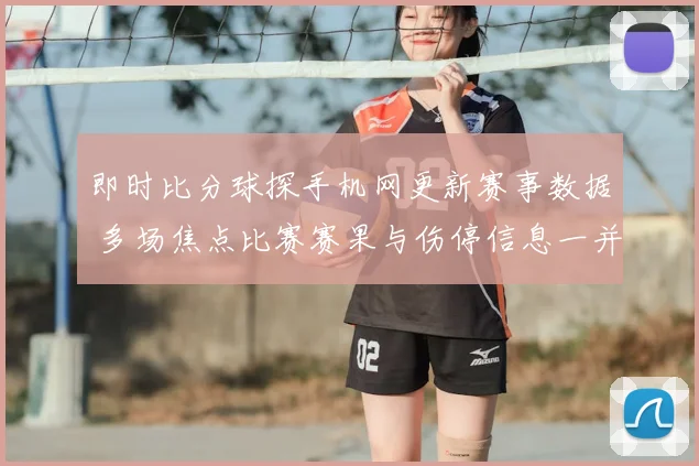 即时比分球探手机网更新赛事数据 多场焦点比赛赛果与伤停信息一并公布