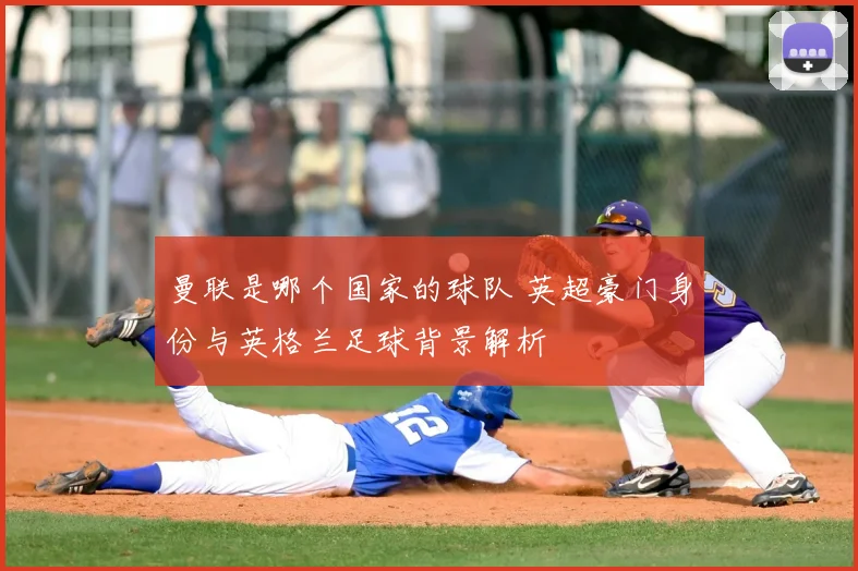 曼联是哪个国家的球队 英超豪门身份与英格兰足球背景解析