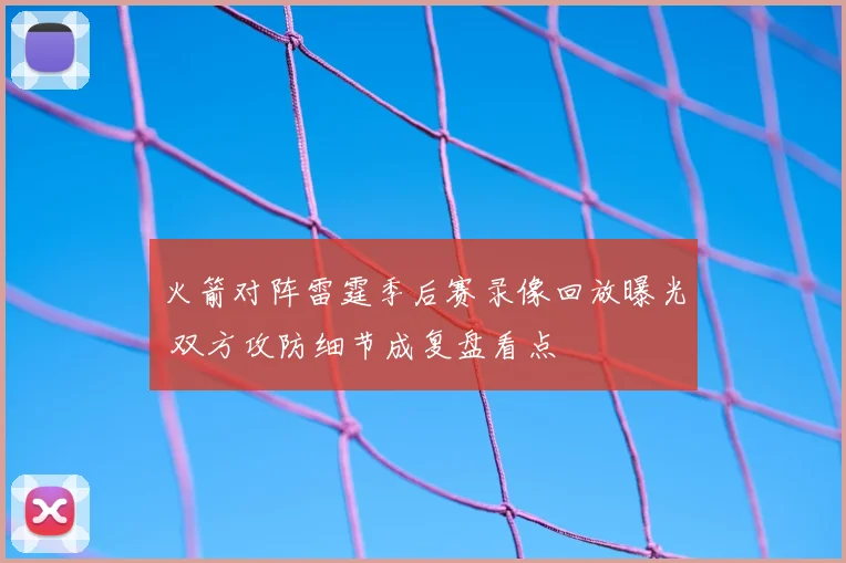 火箭对阵雷霆季后赛录像回放曝光 双方攻防细节成复盘看点