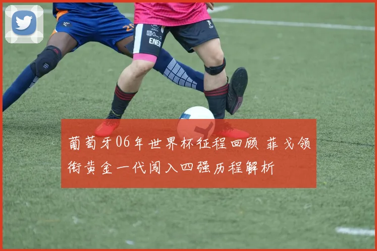 葡萄牙06年世界杯征程回顾 菲戈领衔黄金一代闯入四强历程解析