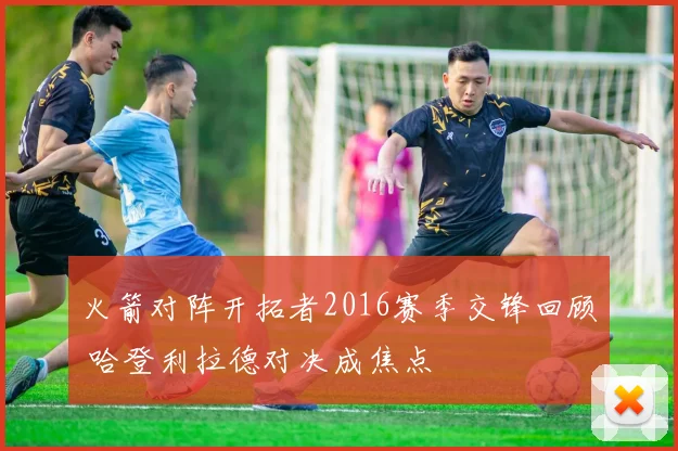 火箭对阵开拓者2016赛季交锋回顾 哈登利拉德对决成焦点