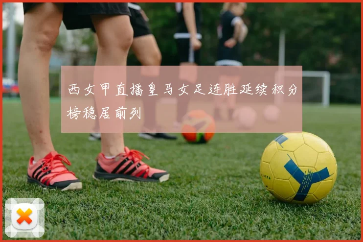 西女甲直播皇马女足连胜延续积分榜稳居前列