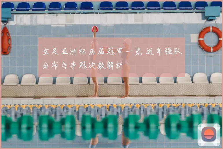 女足亚洲杯历届冠军一览 近年强队分布与夺冠次数解析