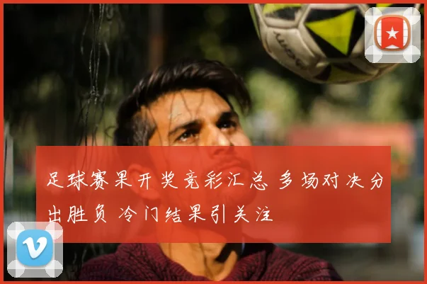 足球赛果开奖竞彩汇总 多场对决分出胜负 冷门结果引关注