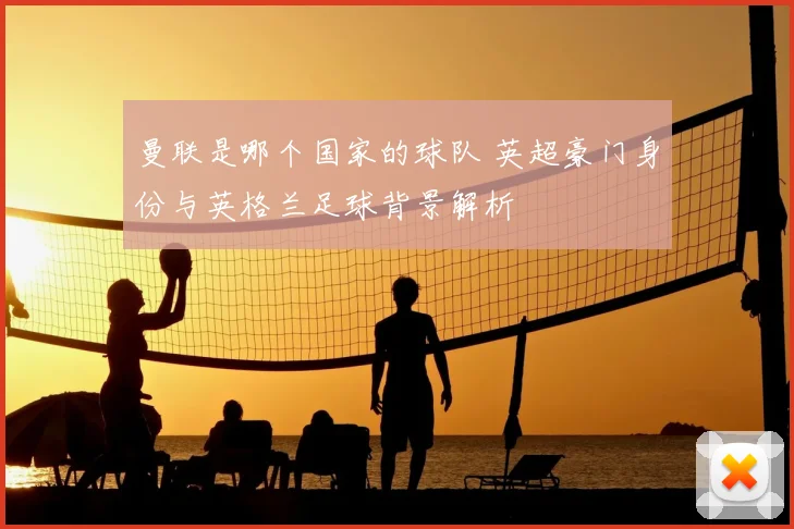 曼联是哪个国家的球队 英超豪门身份与英格兰足球背景解析
