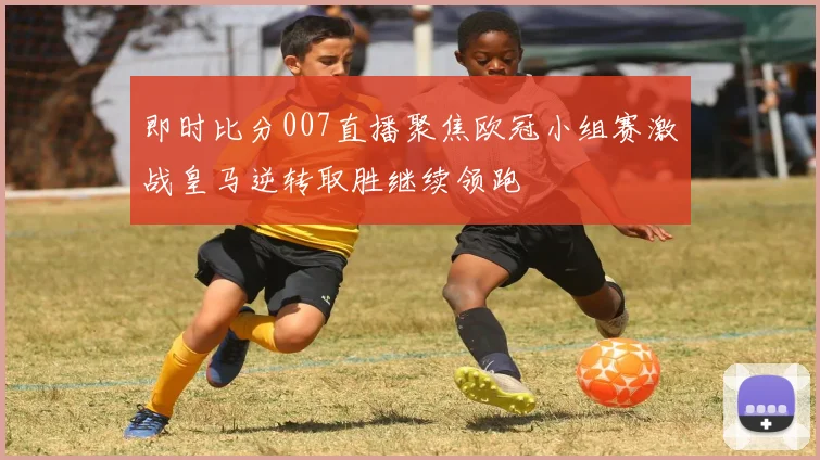 即时比分007直播聚焦欧冠小组赛激战皇马逆转取胜继续领跑