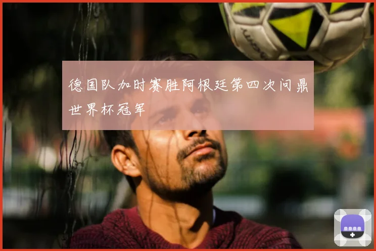 德国队加时赛胜阿根廷第四次问鼎世界杯冠军