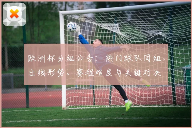 欧洲杯分组公告:热门球队同组,出线形势、赛程难度与关键对决