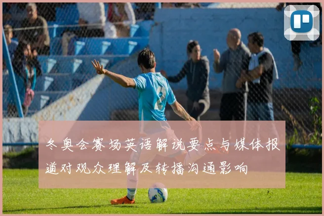 冬奥会赛场英语解说要点与媒体报道对观众理解及转播沟通影响