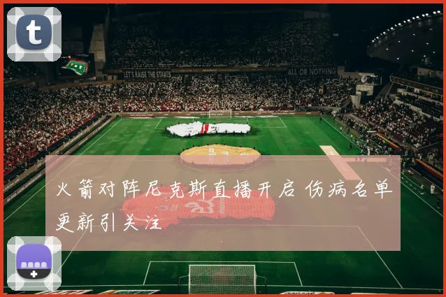 火箭对阵尼克斯直播开启 伤病名单更新引关注
