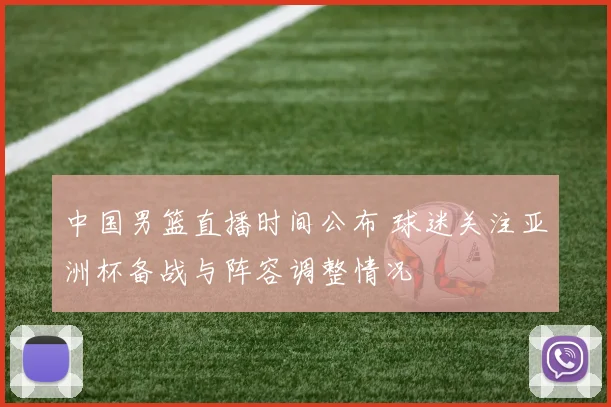 中国男篮直播时间公布 球迷关注亚洲杯备战与阵容调整情况