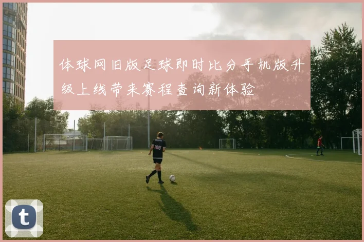 体球网旧版足球即时比分手机版升级上线带来赛程查询新体验