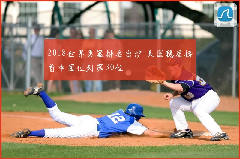 2018世界男篮排名出炉 美国稳居榜首中国位列第30位