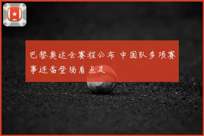 巴黎奥运会赛程公布 中国队多项赛事连番登场看点足