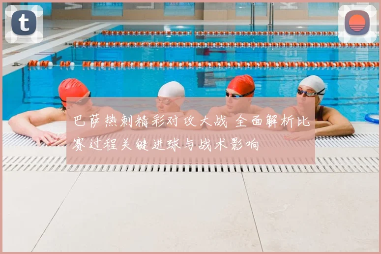巴萨热刺精彩对攻大战 全面解析比赛过程关键进球与战术影响