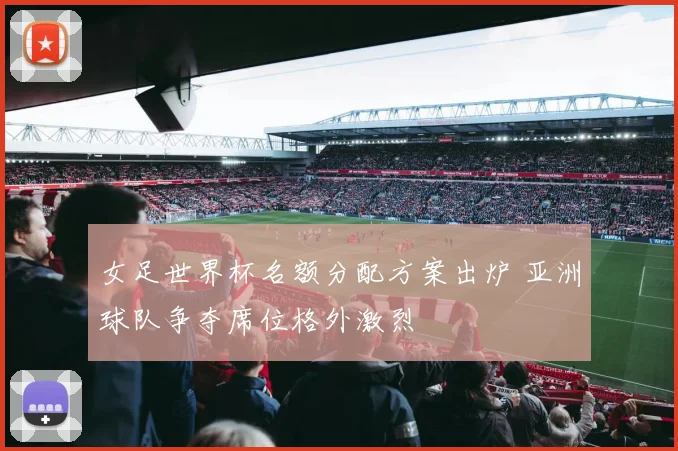 女足世界杯名额分配方案出炉 亚洲球队争夺席位格外激烈