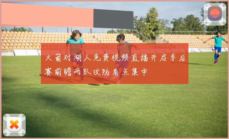 火箭对湖人免费视频直播开启季后赛前瞻两队攻防看点集中